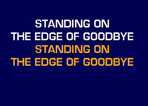 STANDING ON
THE EDGE OF GOODBYE

STANDING ON
THE EDGE OF GOODBYE