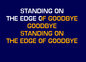 STANDING ON
THE EDGE OF GOODBYE
GOODBYE
STANDING ON
THE EDGE OF GOODBYE