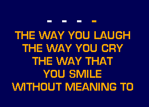 THE WAY YOU LAUGH
THE WAY YOU CRY
THE WAY THAT
YOU SMILE
WITHOUT MEANING T0