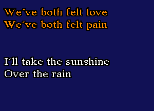 XRi'e've both felt love
XVe'Ve both felt pain

I11 take the sunshine
Over the rain