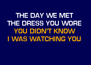 THE DAY WE MET
THE DRESS YOU WORE
YOU DIDN'T KNOW
I WAS WATCHING YOU