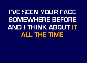 I'VE SEEN YOUR FACE

SOMEINHERE BEFORE

AND I THINK ABOUT IT
ALL THE TIME