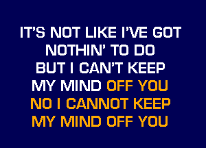 ITS NOT LIKE I'VE GOT
NOTHIN' TO DO
BUT I CAN'T KEEP
MY MIND OFF YOU
NO I CANNOT KEEP
MY MIND OFF YOU