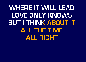 WHERE IT WILL LEAD
LOVE ONLY KNOWS
BUT I THINK ABOUT IT
ALL THE TIME
ALL RIGHT