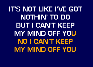 ITS NOT LIKE I'VE GOT
NOTHIN' TO DO
BUT I CAN'T KEEP
MY MIND OFF YOU
NO I CAN'T KEEP
MY MIND OFF YOU