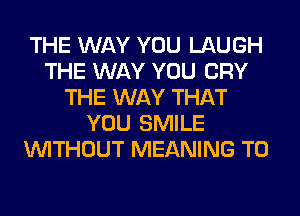 THE WAY YOU LAUGH
THE WAY YOU CRY
THE WAY THAT
YOU SMILE
WITHOUT MEANING T0