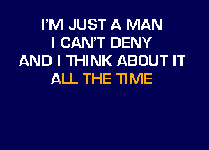 I'M JUST A MAN
I CAN'T DENY
AND I THINK ABOUT IT

ALL THE TIME