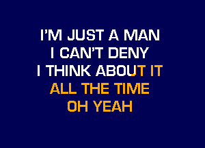 I'M JUST A MAN
I CAN'T DENY
I THINK ABOUT IT

ALL THE TIME
OH YEAH