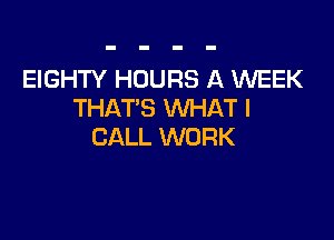 EIGHTY HOURS A WEEK
THAT'S WHAT I

CALL WORK