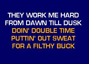 THEY WORK ME HARD
FROM DAWN TILL DUSK
DOIN' DOUBLE TIME
PUTI'IN' OUT SWEAT
FOR A FILTHY BUCK