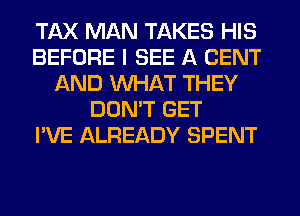 TAX MAN TAKES HIS
BEFORE I SEE A CENT
AND WHAT THEY
DON'T GET
I'VE ALREADY SPENT
