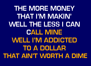 THE MORE MONEY
THAT I'M MAKIM
WELL THE LESS I CAN
CALL MINE
WELL I'M ADDICTED

TO A DOLLAR
THAT AIN'T WORTH A DIME