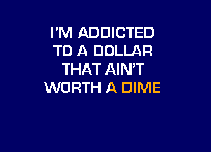 I'M ADDICTED
TO A DOLLAR
THAT AIN'T

WORTH A DIME