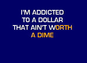 I'M ADDICTED
TO A DOLLAR
THAT AIN'T WORTH

A DIME