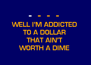 INELL I'M ADDICTED
TO A DOLLAR

THAT AIMT
WORTH A DIME