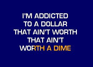 I'M ADDICTED
TO A DOLLAR
THAT AIN'T WORTH

THAT AIN'T
WORTH A DIME