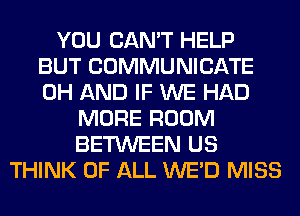 YOU CAN'T HELP
BUT COMMUNICATE
0H AND IF WE HAD

MORE ROOM
BETWEEN US
THINK OF ALL WE'D MISS