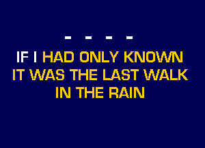 IF I HAD ONLY KNOWN

IT WAS THE LAST WALK
IN THE RAIN