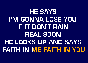 HE SAYS
I'M GONNA LOSE YOU
IF IT DON'T RAIN
REAL SOON
HE LOOKS UP AND SAYS
FAITH IN ME FAITH IN YOU