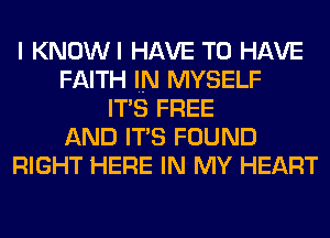 I KNOWI HAVE TO HAVE
FAITH IN MYSELF
ITS FREE
AND ITS FOUND
RIGHT HERE IN MY HEART