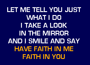 LET ME TELL YOU JUST
MIHAT I DO
I TAKE A LOOK
IN THE MIRROR
AND .I SMILE AND SAY
HAVE FAITH IN ME
FAITH IN YOU