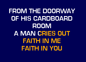 FROM THE DOORWAY
OF HIS CARDBOARD
ROOM
A MAN CRIES OUT
FAITH IN ME
FAITH IN YOU