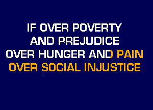 IF OVER POVERTY
AND PREJUDICE
OVER HUNGER AND PAIN
OVER SOCIAL INJUSTICE
