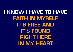I KNOWI HAVE TO HAVE
FAITH IN MYSELF
ITS FREE AND
ITS FOUND
RIGHT HERE
IN MY HEART