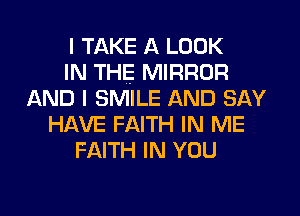 I TAKE A LOOK
IN THE MIRROR
AND I SMILE AND SAY
HAVE FAITH IN ME
FAITH IN YOU