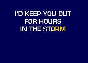 I'D KEEP YOU OUT
FOR HOURS
IN THE STORM