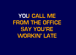 YOU CALL ME
FROM THE OFFICE

SAY YOU'RE
WORKIN' LATE