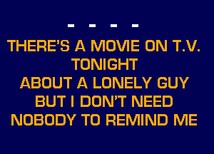 THERE'S A MOVIE 0N T.V.
TONIGHT
ABOUT A LONELY GUY
BUT I DON'T NEED
NOBODY T0 REMIND ME