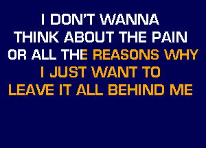 I DON'T WANNA

THINK ABOUT THE PAIN
OR ALL THE REASONS VUHY

I JUST WANT TO
LEAVE IT ALL BEHIND ME