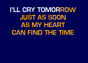 PLL CRY TOMORROW
JUST AS SOON
AS MY HEART

CAN FIND THE TIME