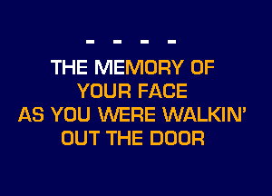 THE MEMORY OF
YOUR FACE
AS YOU WERE WALKIM
OUT THE DOOR