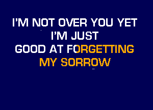 I'M NOT OVER YOU YET
. I'M JUST

GOOD AT FORGETI'ING
MY BORROW