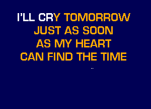 PLL CRY TOMORROW
JUST AS SOON
AS MY HEART

CAN FIND THE TIME