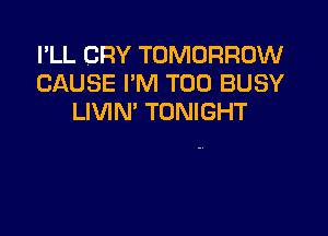 I'LL CRY TOMORROW
CAUSE I'M T00 BUSY
LIVIN' TONIGHT