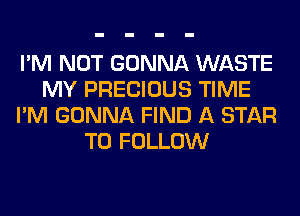 I'M NOT GONNA WASTE
MY PRECIOUS TIME
I'M GONNA FIND A STAR
TO FOLLOW