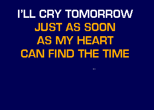 PLL CRY TOMORROW
JUST AS SOON
AS MY HEART

CAN FIND THE TIME