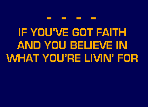 IF YOU'VE GOT FAITH
AND YOU BELIEVE IN
WHAT YOU'RE LIVIN' FOR