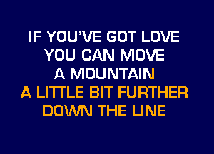 IF YOU'VE GOT LOVE
YOU CAN MOVE
A MOUNTAIN
A LITTLE BIT FURTHER
DOWN THE LINE