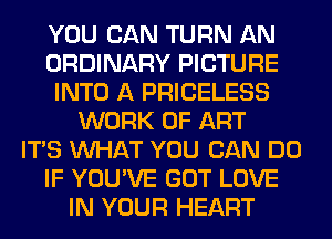 YOU CAN TURN AN
ORDINARY PICTURE
INTO A PRICELESS
WORK OF ART
ITS WHAT YOU CAN DO
IF YOU'VE GOT LOVE
IN YOUR HEART