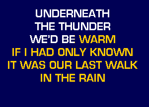 UNDERNEATH
THE THUNDER
WE'D BE WARM
IF I HAD ONLY KNOWN
IT WAS OUR LAST WALK
IN THE RAIN