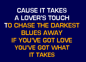 CAUSE IT TAKES
A LOVER'S TOUCH
T0 CHASE THE DARKEST
BLUES AWAY

IF YOU'VE GOT LOVE
YOU'VE GOT VUHAT
IT TAKES