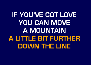 IF YOU'VE GOT LOVE
YOU CAN MOVE
A MOUNTAIN
A LITTLE BIT FURTHER
DOWN THE LINE