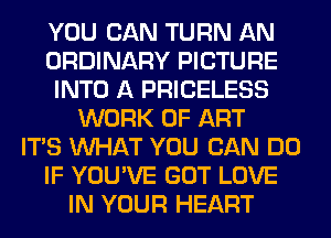 YOU CAN TURN AN
ORDINARY PICTURE
INTO A PRICELESS
WORK OF ART
ITS WHAT YOU CAN DO
IF YOU'VE GOT LOVE
IN YOUR HEART