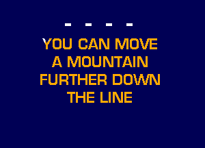 YOU CAN MOVE
A MOUNTAIN

FURTHER DOWN
THE LINE