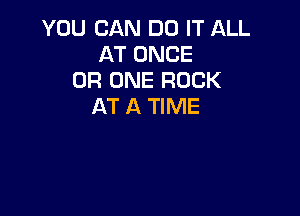 YOU CAN DO IT ALL
AT ONCE
0R ONE ROCK
AT A TIME