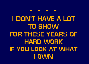 I DON'T HAVE A LOT
TO SHOW

FOR THESE YEARS OF
HARD WORK
IF YOU LOOK AT VUHAT
I OWN